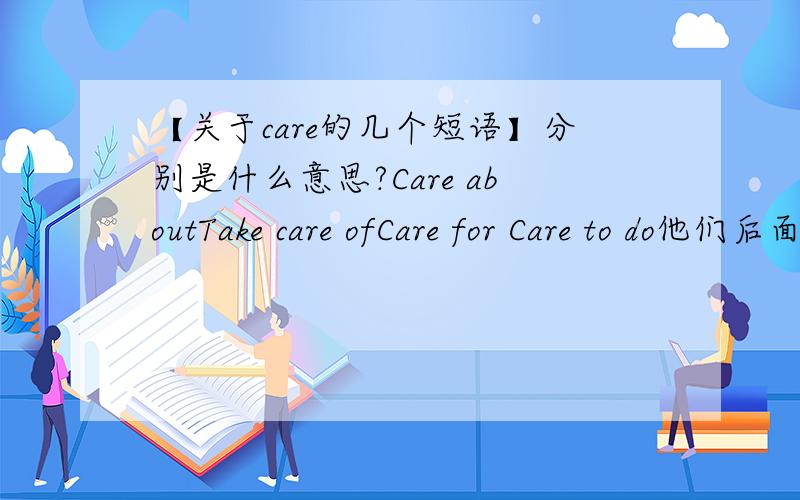 【关于care的几个短语】分别是什么意思?Care aboutTake care ofCare for Care to do他们后面要接的是什么样的宾语?