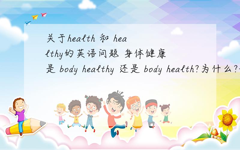 关于health 和 healthy的英语问题 身体健康是 body healthy 还是 body health?为什么?说一下区别.