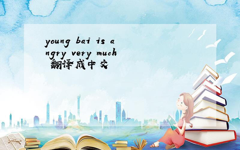 young bai is angry very much 翻译成中文