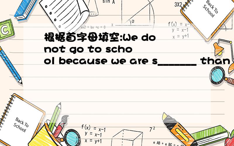 根据首字母填空:We do not go to school because we are s_______ than people