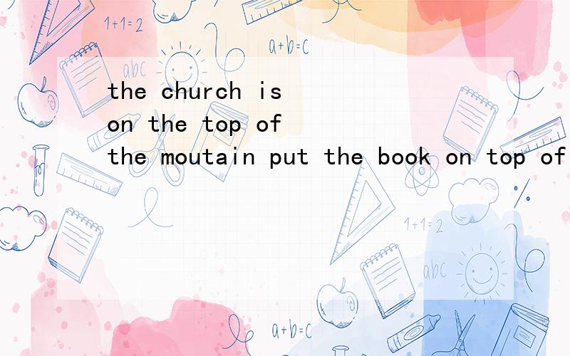 the church is on the top of the moutain put the book on top of othersthe church is on the top of the moutain put the book on top of others 为什么一个是 on the top of 另一个是 on top of