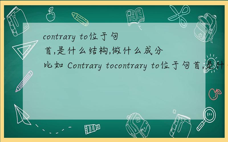 contrary to位于句首,是什么结构,做什么成分 比如 Contrary tocontrary to位于句首,是什么结构,做什么成分比如 Contrary to the condition out of campus,food in campus is full of variety.