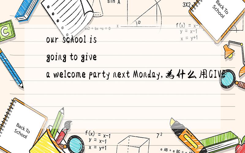 our school is going to give a welcome party next Monday,为什么用GIVE