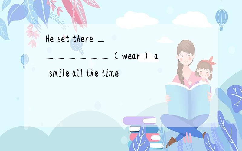 He set there _______(wear) a smile all the time