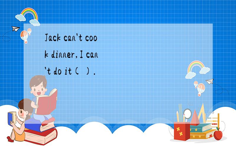Jack can't cook dinner,I can't do it().
