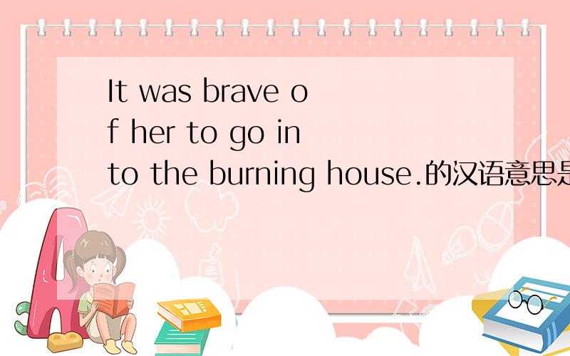 It was brave of her to go into the burning house.的汉语意思是什么.急