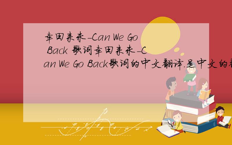 幸田来未-Can We Go Back 歌词幸田来未-Can We Go Back歌词的中文翻译.是中文的翻译啊!