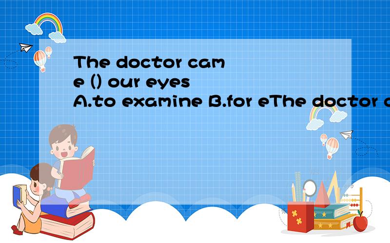 The doctor came () our eyes A.to examine B.for eThe doctor came () our eyes A.to examine B.for examining C.as to examine D.examining 要非常详细的原因和翻译