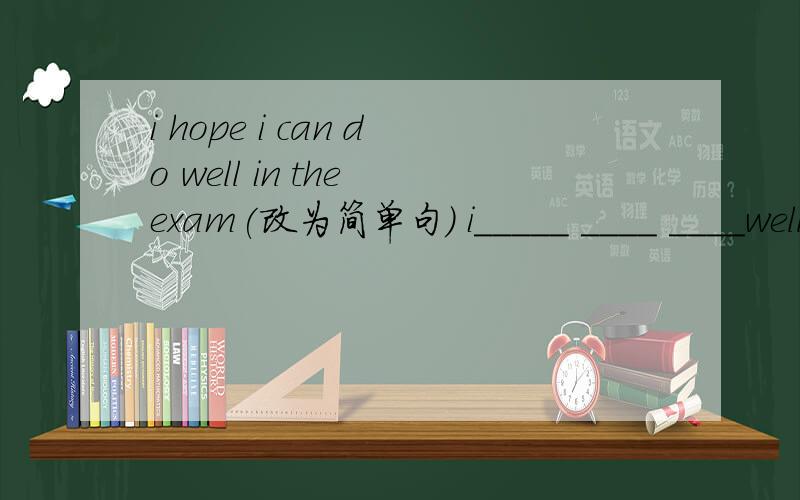 i hope i can do well in the exam(改为简单句） i_____ ____ ____well in the exam