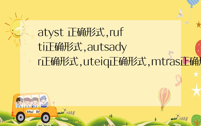 atyst 正确形式,rufti正确形式,autsadyr正确形式,uteiq正确形式,mtras正确形式,tow的同音词