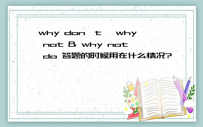 why don't ,why not & why not do 答题的时候用在什么情况?