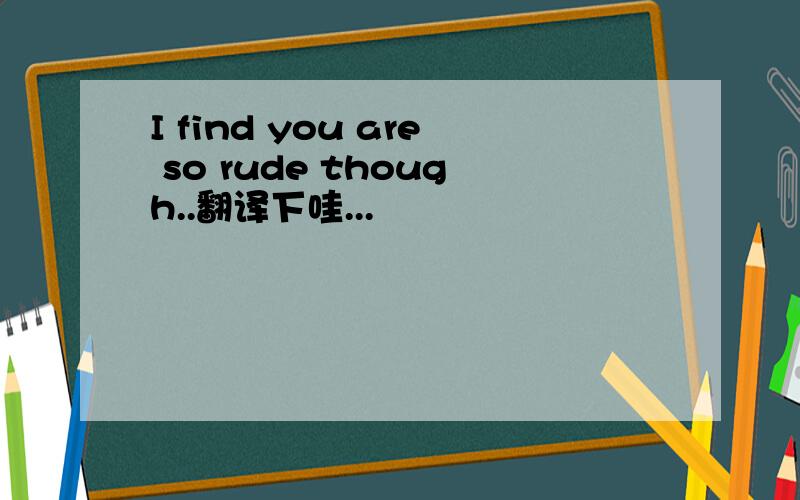 I find you are so rude though..翻译下哇...