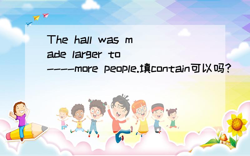 The hall was made larger to ----more people.填contain可以吗?