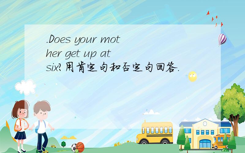 .Does your mother get up at six?用肯定句和否定句回答.