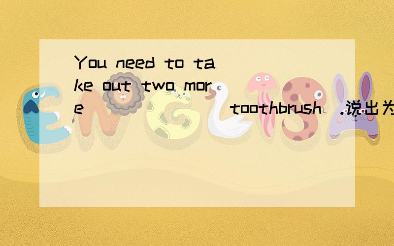You need to take out two more_______(toothbrush).说出为什么,并翻译出来