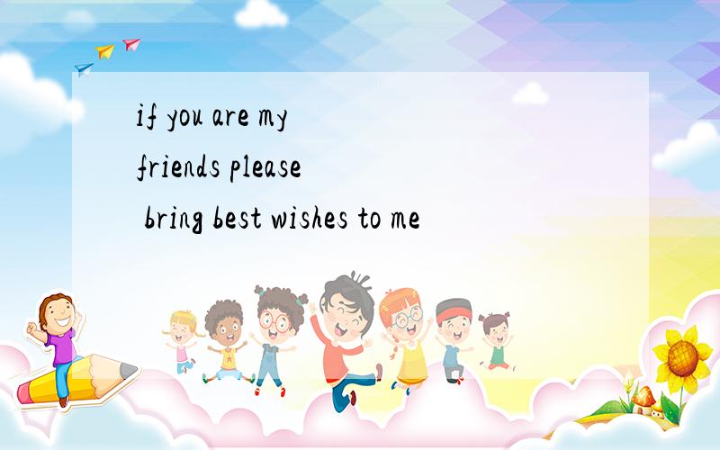 if you are my friends please bring best wishes to me
