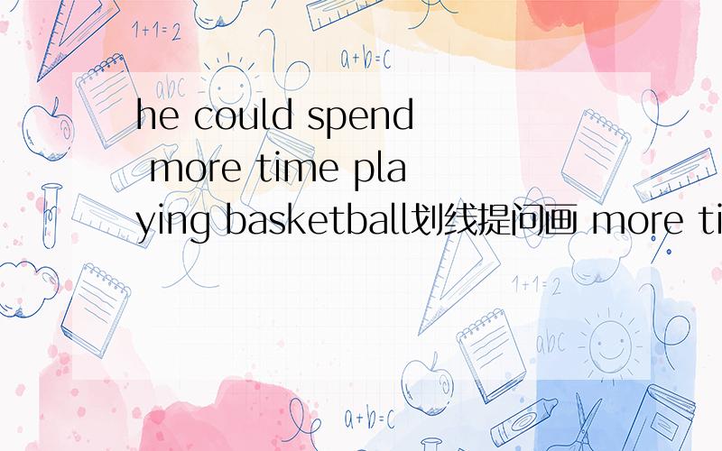 he could spend more time playing basketball划线提问画 more time.