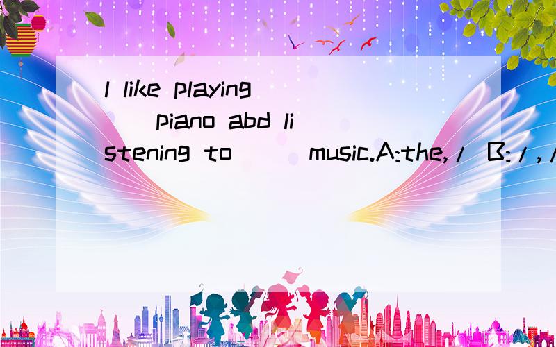 l like playing__piano abd listening to___music.A:the,/ B:/,/ C:the,the