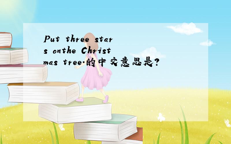 Put three stars onthe Christmas tree.的中文意思是?