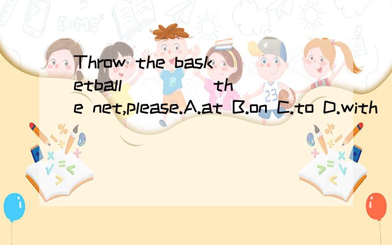 Throw the basketball ____ the net,please.A.at B.on C.to D.with