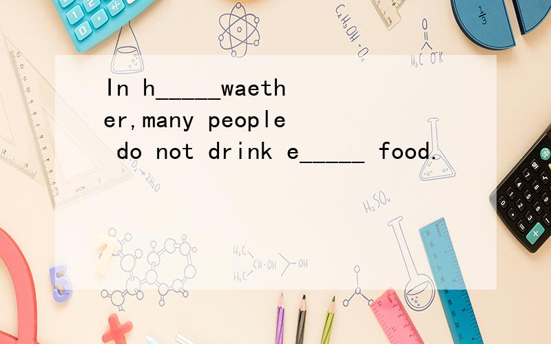 In h_____waether,many people do not drink e_____ food.