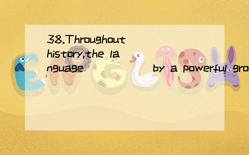 38.Throughout history,the language _____ by a powerful group spreads across a civilization.A.speaking B.spoken C.to speak D.to be spoken