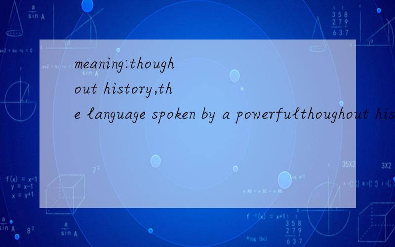 meaning:thoughout history,the language spoken by a powerfulthoughout history,the language spoken by a powerful group spreads across a civilization.