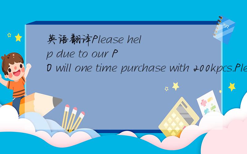 英语翻译Please help due to our PO will one time purchase with 200kpcs.Please reconsider with your management .Hope can heard from you soon.上面没写完，完整的在这里。