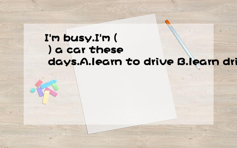 I'm busy.I'm ( ) a car these days.A.learn to drive B.learn drivingC.learning driving D.leaning to!drive