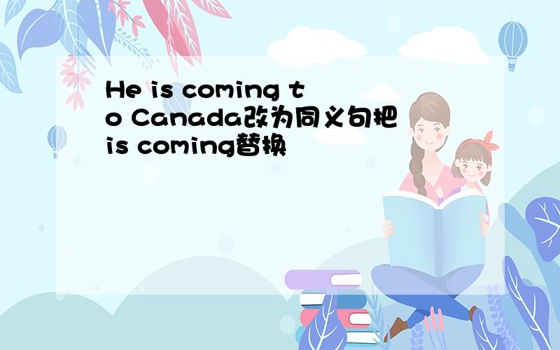He is coming to Canada改为同义句把is coming替换