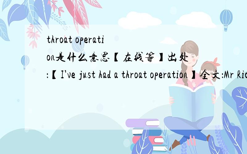 throat operation是什么意思【在线等】出处：【I've just had a throat operation】全文：Mr Richards worked in a shop which sold,cleaned and repaired hearing-aids.One day an old gentleman entered and put one down in front of him without