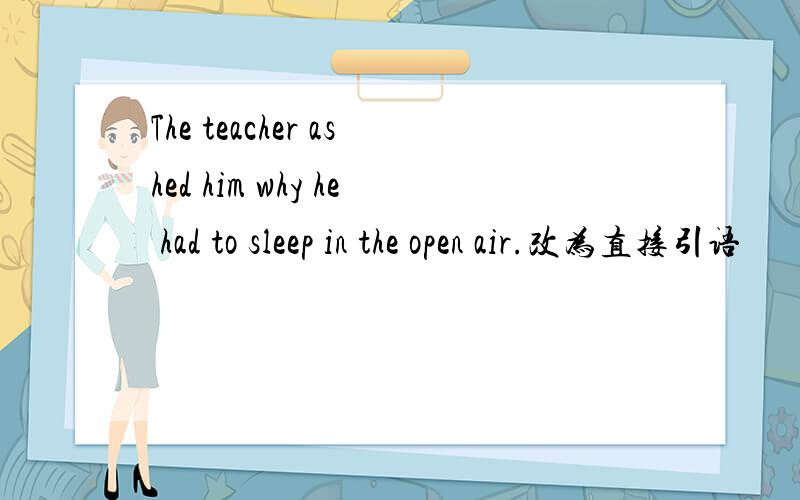 The teacher ashed him why he had to sleep in the open air.改为直接引语