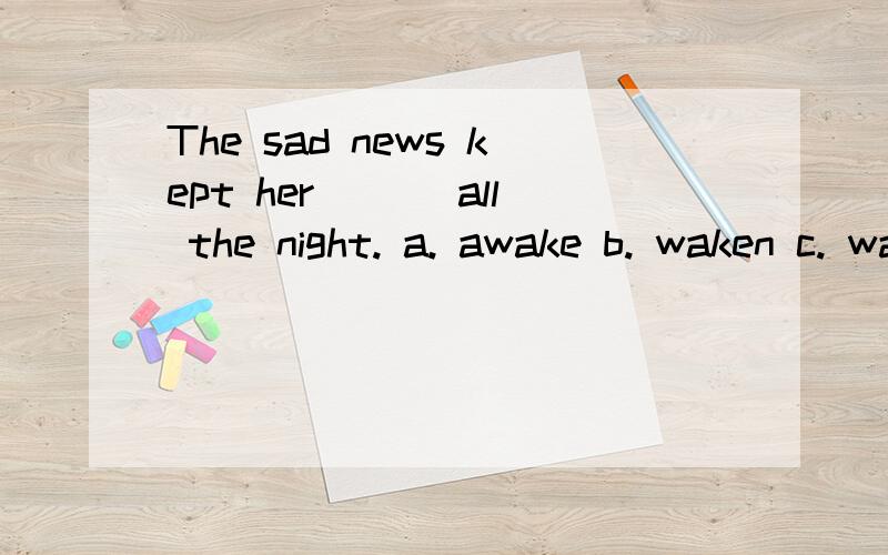 The sad news kept her ___all the night. a. awake b. waken c. wake d. to wake请写出答案与解析。
