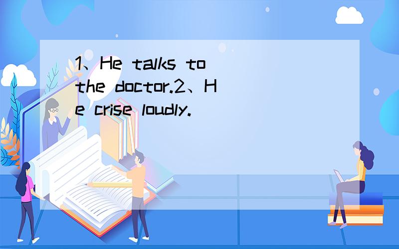 1、He talks to the doctor.2、He crise loudly.