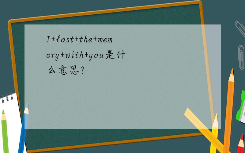 I+lost+the+memory+with+you是什么意思?