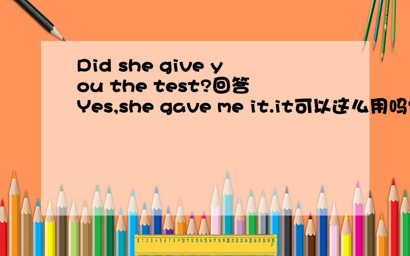 Did she give you the test?回答Yes,she gave me it.it可以这么用吗?还是要用the test?
