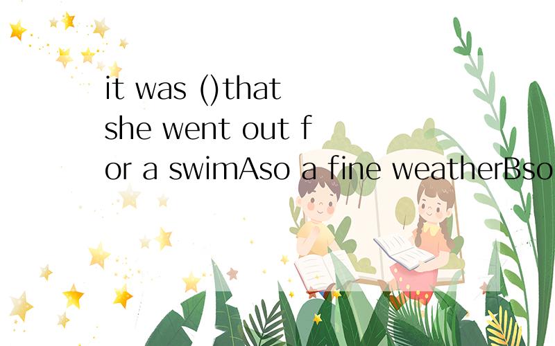 it was ()that she went out for a swimAso a fine weatherBso fine weatherCsuch a fine weatherDsuch fine weather
