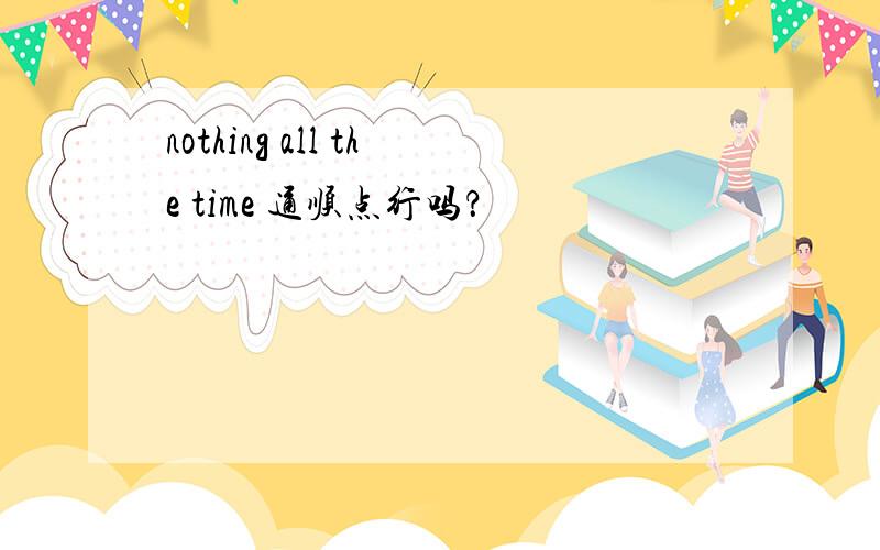 nothing all the time 通顺点行吗？