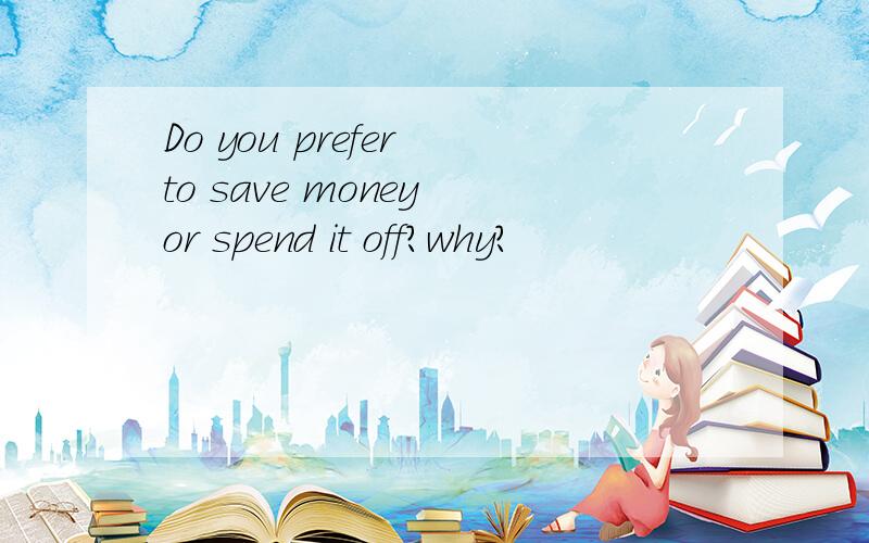 Do you prefer to save money or spend it off?why?