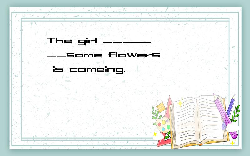 The girl _______some flowers is comeing.