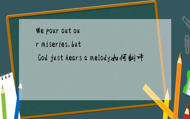 We pour out our miseries,but God just hears a melody如何翻译
