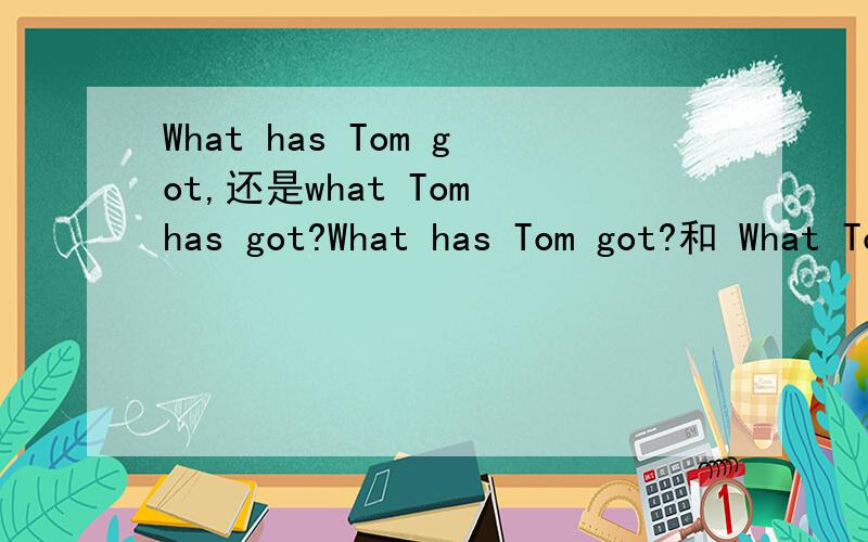 What has Tom got,还是what Tom has got?What has Tom got?和 What Tom has got?哪一个提问是正确的?