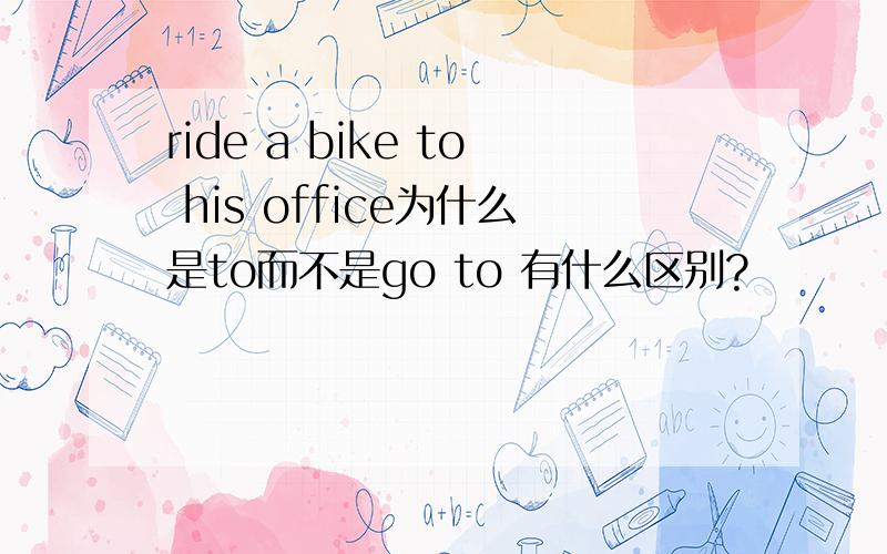 ride a bike to his office为什么是to而不是go to 有什么区别?