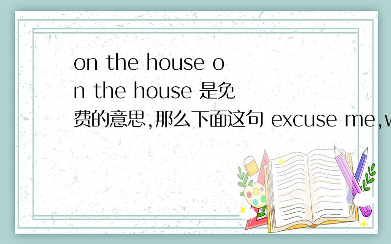 on the house on the house 是免费的意思,那么下面这句 excuse me,waitress,I'll have a glass of your house chardonnay.也是要一杯免费的酒吗?