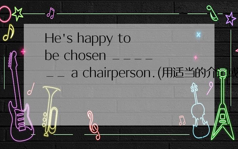 He's happy to be chosen ______ a chairperson.(用适当的介词或副词填空)