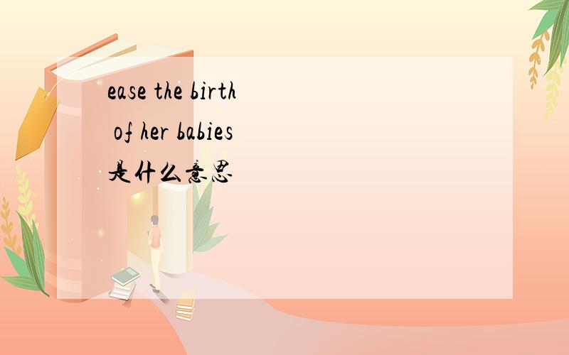 ease the birth of her babies是什么意思