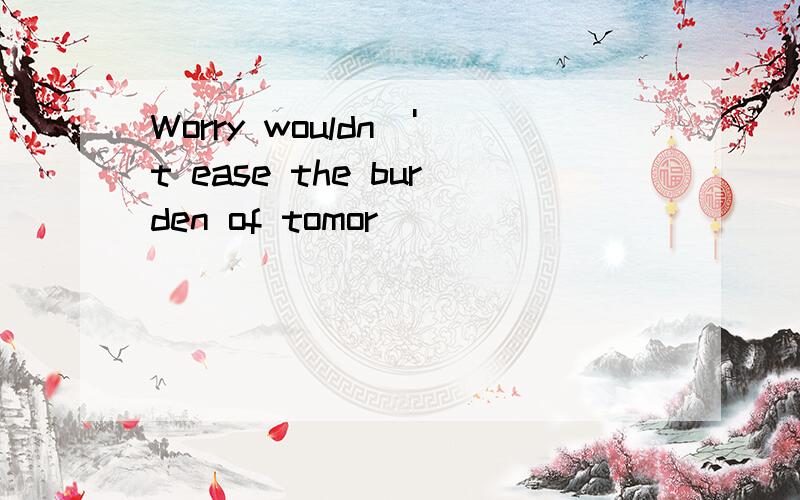 Worry wouldn\'t ease the burden of tomor