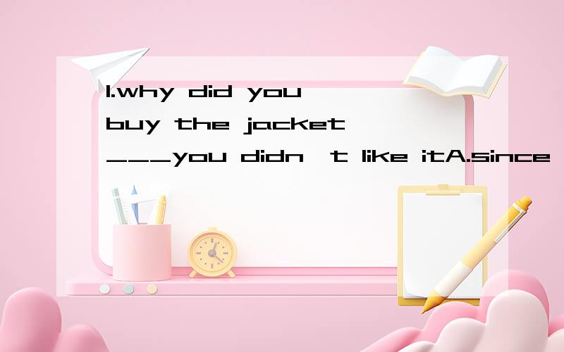 1.why did you buy the jacket___you didn't like itA.since B.that C.which D./答案是A为什么不是B
