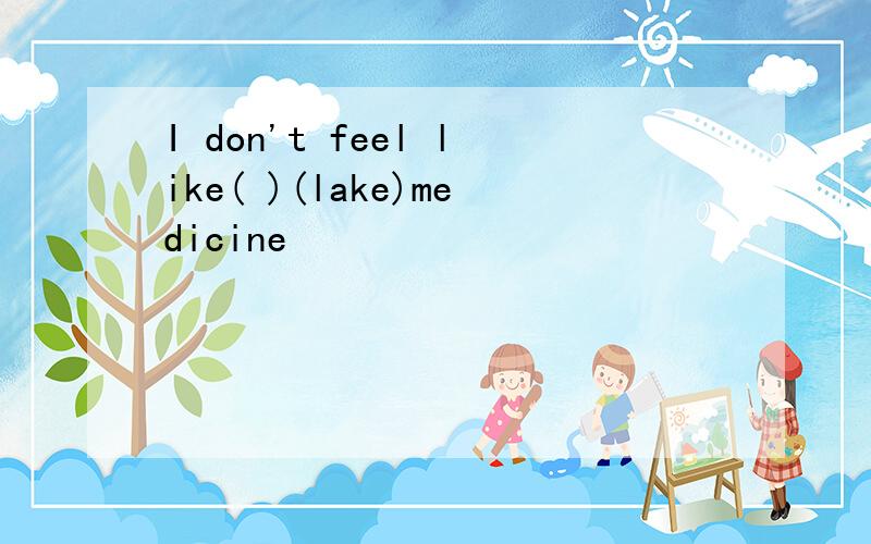 I don't feel like( )(lake)medicine