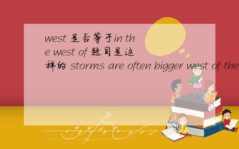 west 是否等于in the west of 题目是这样的 storms are often bigger west of the city所以我就有个疑问了，是不是west=inthe west